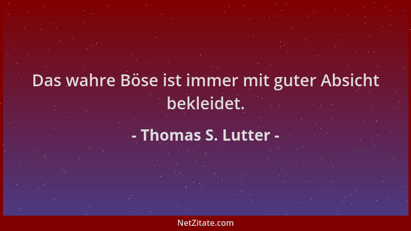 Thomas S. Lutter - Das wahre Böse ist immer mit guter Absicht bekleidet....
