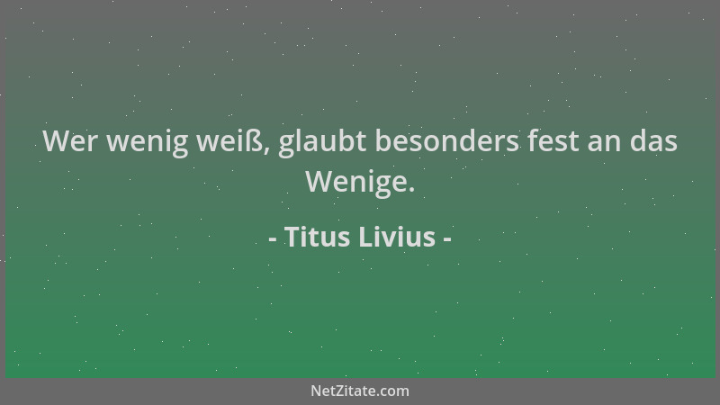 Titus Livius - Wer wenig weiß, glaubt besonders fest an das Wenige....
