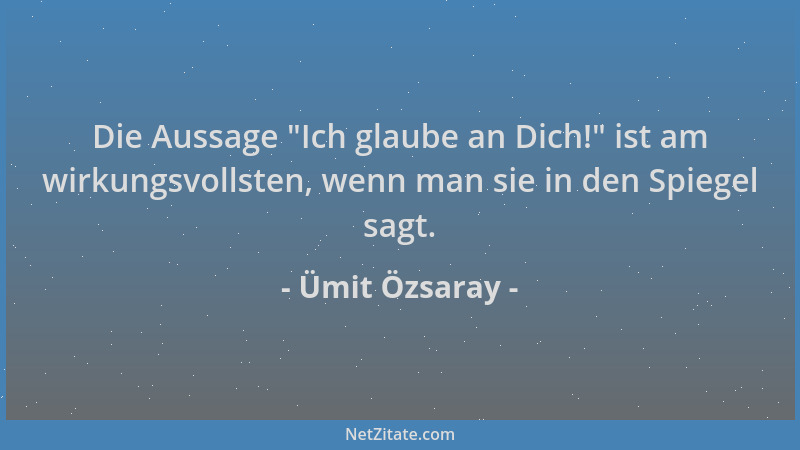 Ümit Özsaray - Die Aussage  "Ich glaube an Dich! " ist am wirkungsvollsten, wenn man sie in den Spiegel sagt....