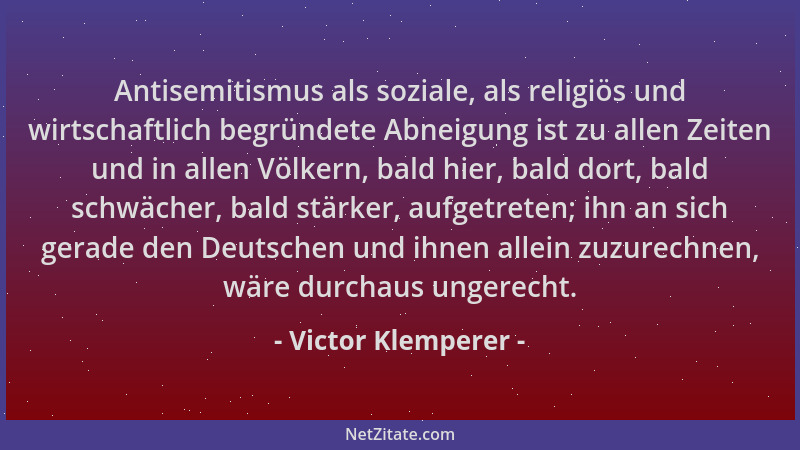 Victor Klemperer - Antisemitismus als soziale, als religiös und wirtschaftlich begründete Abneigung ist zu allen Zeiten und...