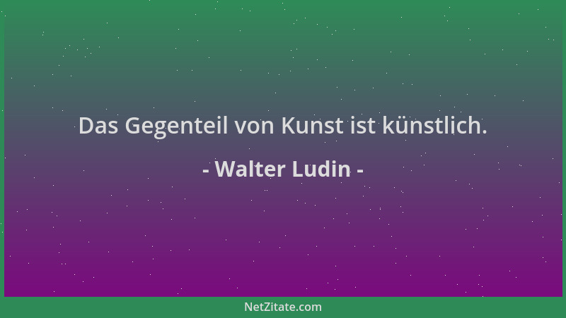 Walter Ludin - Das Gegenteil von Kunst ist künstlich....