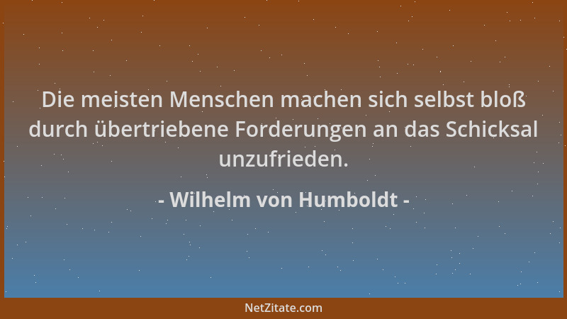 Wilhelm von Humboldt - Die meisten Menschen machen sich selbst bloß durch übertriebene Forderungen an das Schicksal unzufri...