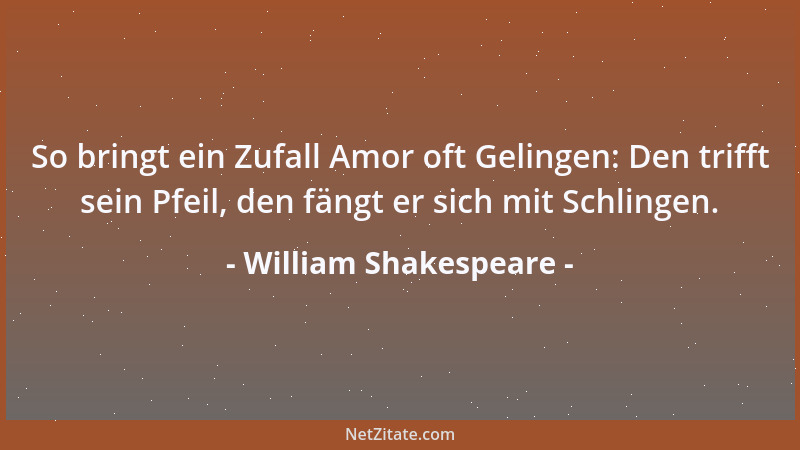 William Shakespeare - So bringt ein Zufall Amor oft Gelingen: Den trifft sein Pfeil, den fängt er sich mit Schlingen....