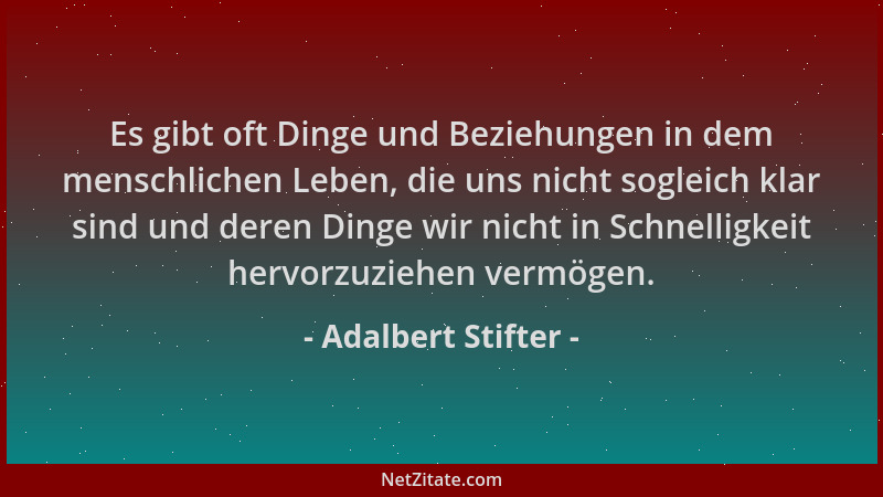 Adalbert Stifter - Es gibt oft Dinge und Beziehungen in dem menschlichen Leben, die uns nicht sogleich klar sind und deren...