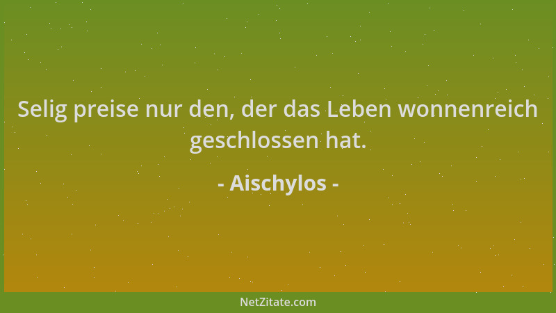 Aischylos - Selig preise nur den, der das Leben wonnenreich geschlossen hat....