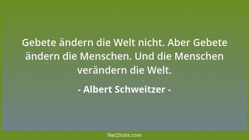 Albert Schweitzer - Gebete ändern die Welt nicht. Aber Gebete ändern die Menschen. Und die Menschen verändern die Welt....