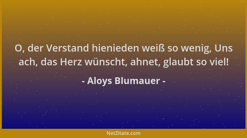 Aloys Blumauer - O, der Verstand hienieden weiß so wenig, Uns ach, das Herz wünscht, ahnet, glaubt so viel!...
