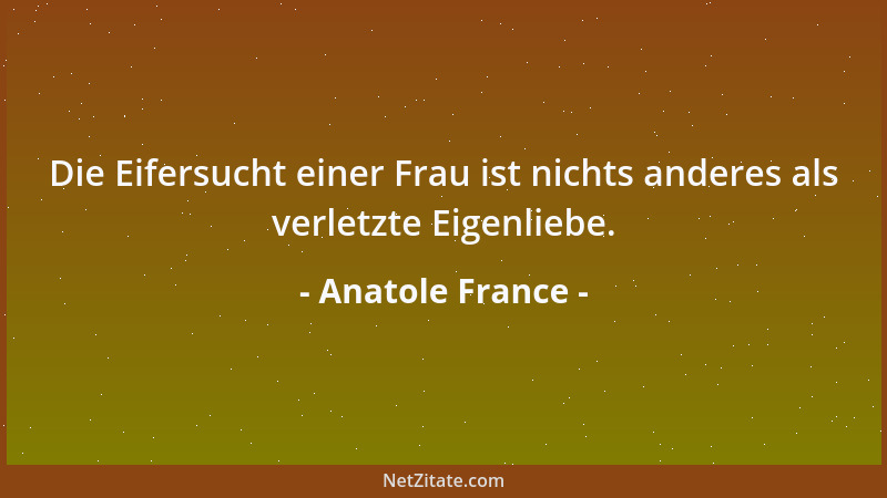 Anatole France - Die Eifersucht einer Frau ist nichts anderes als verletzte Eigenliebe....