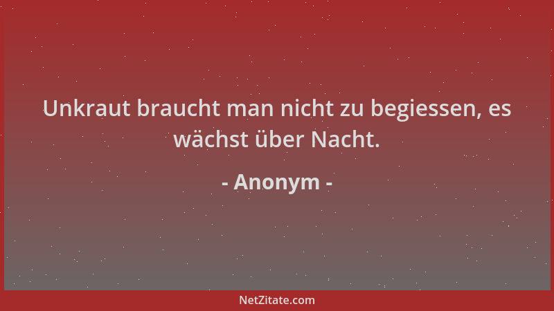 Anonym - Unkraut braucht man nicht zu begiessen, es wächst über Nacht....
