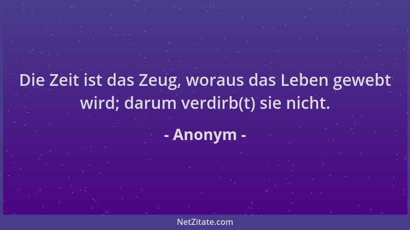 Anonym - Die Zeit ist das Zeug, woraus das Leben gewebt wird; darum verdirb(t) sie nicht....