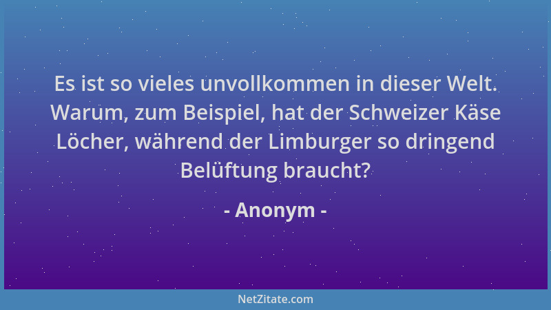 Anonym - Es ist so vieles unvollkommen in dieser Welt. Warum, zum Beispiel, hat der Schweizer Käse Löcher, während der Limb...