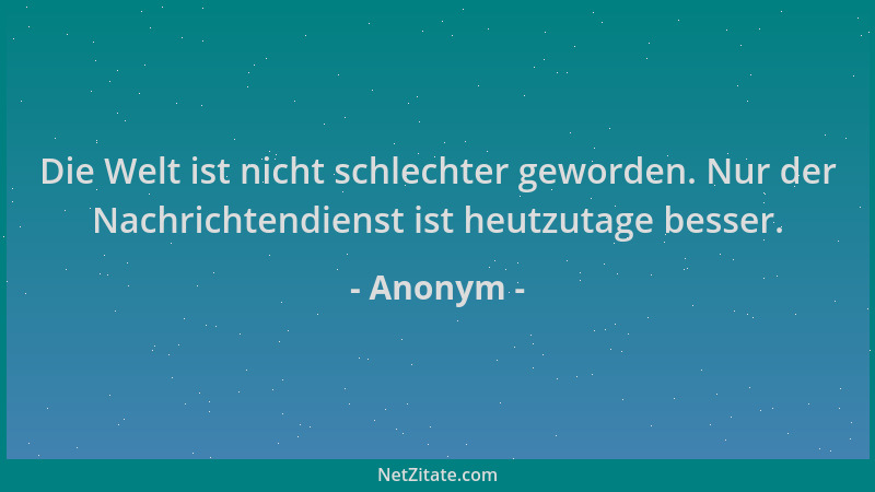 Anonym - Die Welt ist nicht schlechter geworden. Nur der Nachrichtendienst ist heutzutage besser....