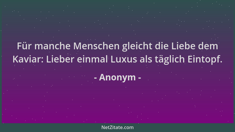 Anonym - Für manche Menschen gleicht die Liebe dem Kaviar: Lieber einmal Luxus als täglich Eintopf....