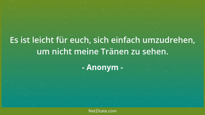 Anonym - Es ist leicht für euch, sich einfach umzudrehen, um nicht meine Tränen zu sehen....
