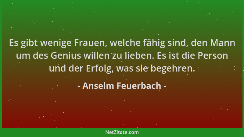 Anselm Feuerbach - Es gibt wenige Frauen, welche fähig sind, den Mann um des Genius willen zu lieben. Es ist die Person und...