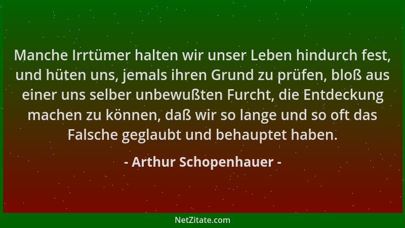 Arthur Schopenhauer - Manche Irrtümer halten wir unser Leben hindurch fest, und hüten uns, jemals ihren Grund zu prüfen, bl...