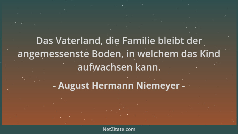 August Hermann Niemeyer - Das Vaterland, die Familie bleibt der angemessenste Boden, in welchem das Kind aufwachsen kann....