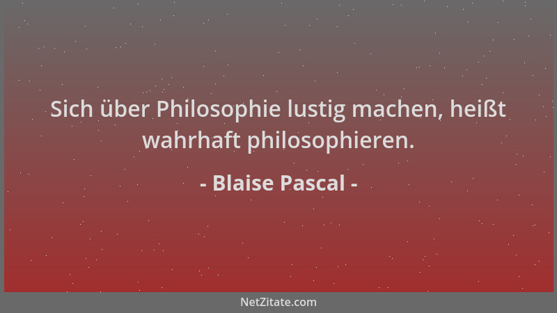 Blaise Pascal - Sich über Philosophie lustig machen, heißt wahrhaft philosophieren....