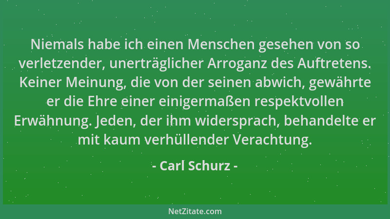 Carl Schurz - Niemals habe ich einen Menschen gesehen von so verletzender, unerträglicher Arroganz des Auftretens. Keiner M...