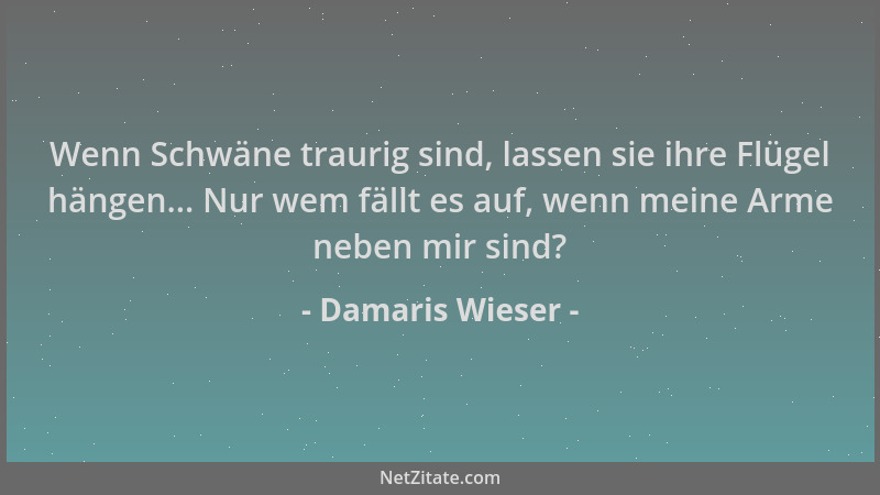 Damaris Wieser - Wenn Schwäne traurig sind, lassen sie ihre Flügel hängen... Nur wem fällt es auf, wenn meine Arme neben mi...
