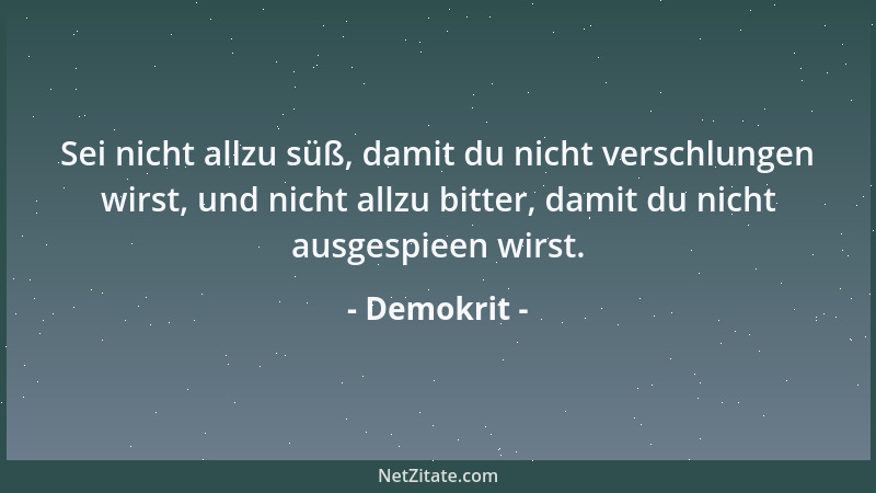 Demokrit - Sei nicht allzu süß, damit du nicht verschlungen wirst, und nicht allzu bitter, damit du nicht ausgespieen wirst...