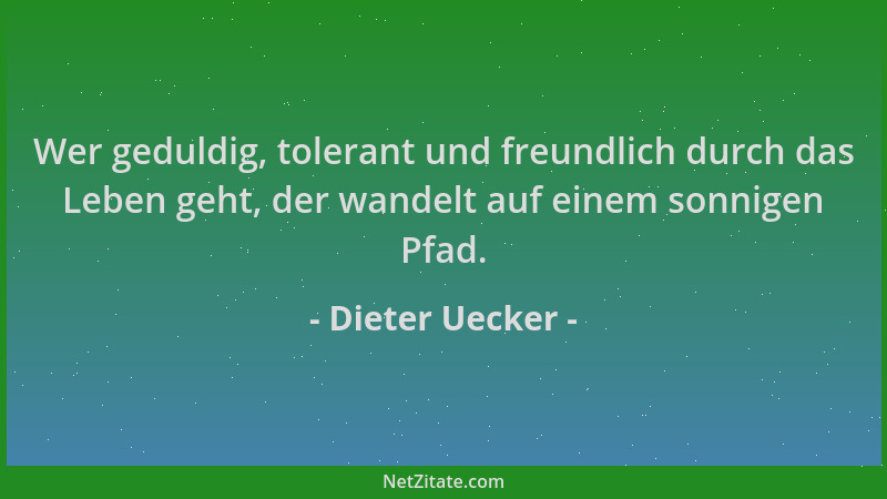 Dieter Uecker - Wer geduldig, tolerant und freundlich durch das Leben geht, der wandelt auf einem sonnigen Pfad....