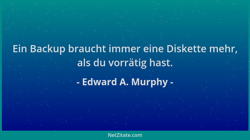Edward A. Murphy - Ein Backup braucht immer eine Diskette mehr, als du vorrätig hast....