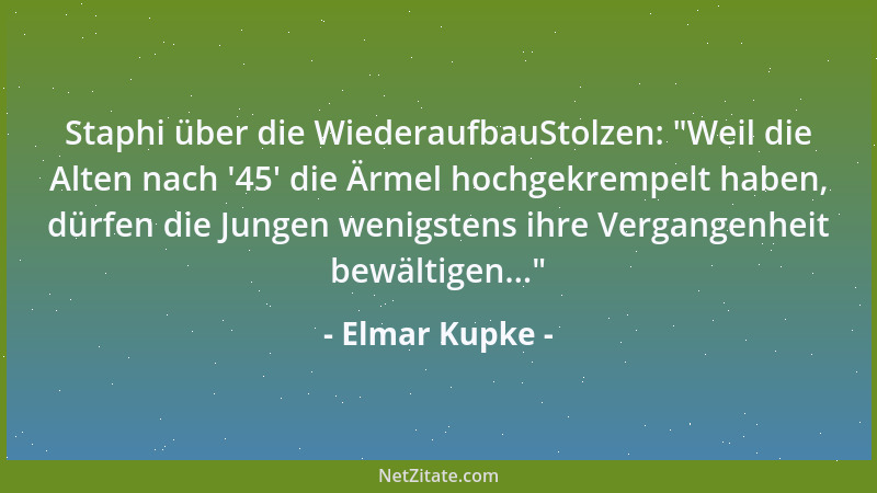 Elmar Kupke - Staphi über die WiederaufbauStolzen:  "Weil die Alten nach  '45 ' die Ärmel hochgekrempelt haben, dürfen die Jun...