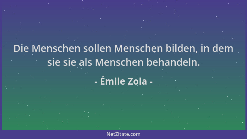Émile Zola - Die Menschen sollen Menschen bilden, in dem sie sie als Menschen behandeln....