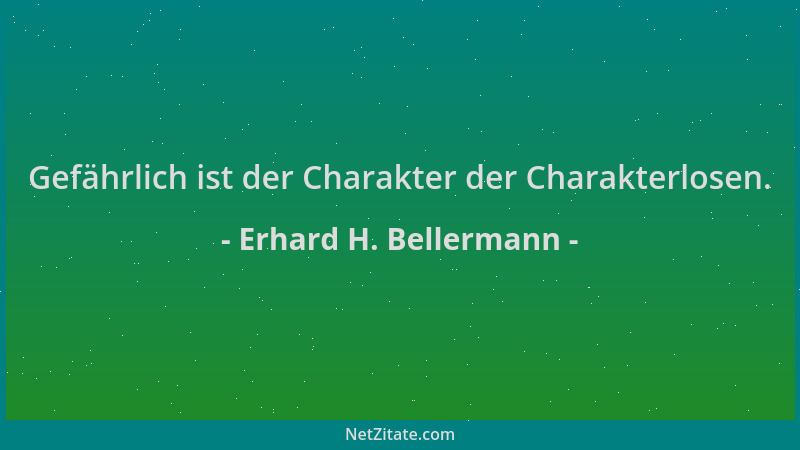 Erhard H. Bellermann - Gefährlich ist der Charakter der Charakterlosen....