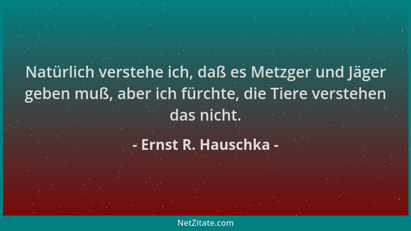 Ernst R. Hauschka - Natürlich verstehe ich, daß es Metzger und Jäger geben muß, aber ich fürchte, die Tiere verstehen das n...