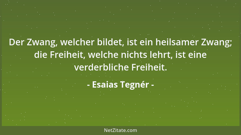 Esaias Tegnér - Der Zwang, welcher bildet, ist ein heilsamer Zwang; die Freiheit, welche nichts lehrt, ist eine verderblich...