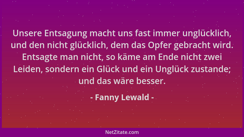 Fanny Lewald - Unsere Entsagung macht uns fast immer unglücklich, und den nicht glücklich, dem das Opfer gebracht wird. Ent...