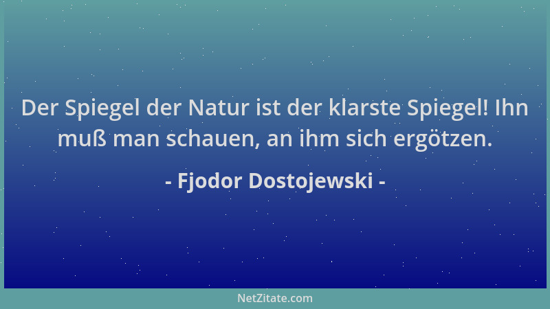 Fjodor Dostojewski - Der Spiegel der Natur ist der klarste Spiegel! Ihn muß man schauen, an ihm sich ergötzen....