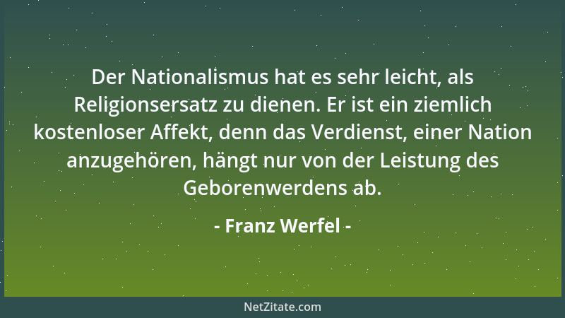 Franz Werfel - Der Nationalismus hat es sehr leicht, als Religionsersatz zu dienen. Er ist ein ziemlich kostenloser Affekt,...
