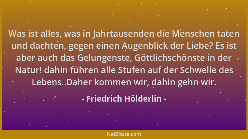 Friedrich Hölderlin - Was ist alles, was in Jahrtausenden die Menschen taten und dachten, gegen einen Augenblick der Liebe?...