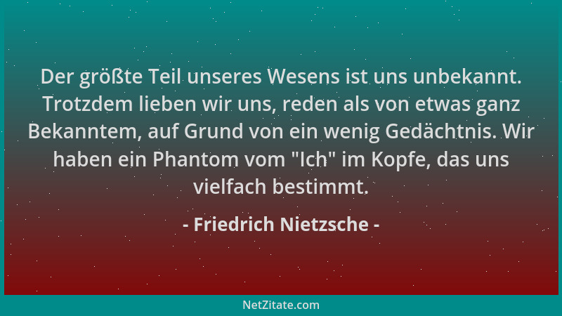Friedrich Nietzsche - Der größte Teil unseres Wesens ist uns unbekannt. Trotzdem lieben wir uns, reden als von etwas ganz B...