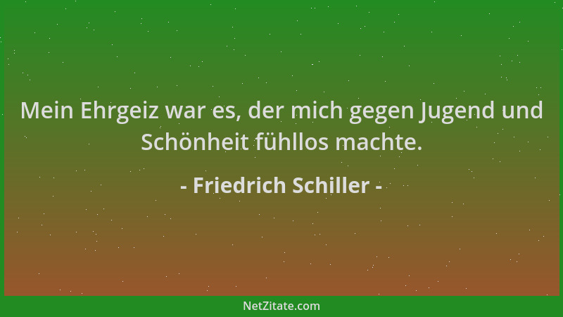 Friedrich Schiller - Mein Ehrgeiz war es, der mich gegen Jugend und Schönheit fühllos machte....
