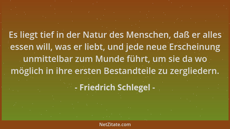 Friedrich Schlegel - Es liegt tief in der Natur des Menschen, daß er alles essen will, was er liebt, und jede neue Erschein...
