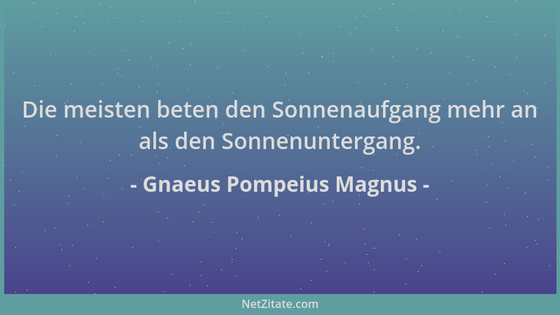 Gnaeus Pompeius Magnus - Die meisten beten den Sonnenaufgang mehr an als den Sonnenuntergang....