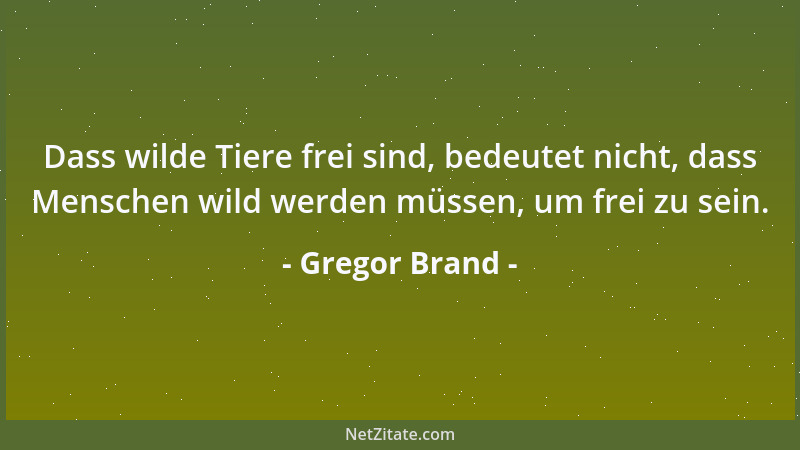 Gregor Brand - Dass wilde Tiere frei sind, bedeutet nicht, dass Menschen wild werden müssen, um frei zu sein....