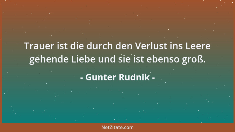 Gunter Rudnik - Trauer ist die durch den Verlust ins Leere gehende Liebe und sie ist ebenso groß....
