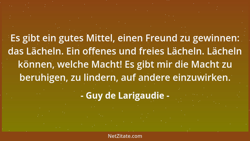Guy de Larigaudie - Es gibt ein gutes Mittel, einen Freund zu gewinnen: das Lächeln. Ein offenes und freies Lächeln. Lächel...