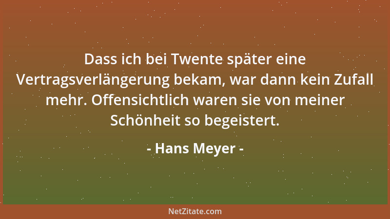 Hans Meyer - Dass ich bei Twente später eine Vertragsverlängerung bekam, war dann kein Zufall mehr. Offensichtlich waren si...
