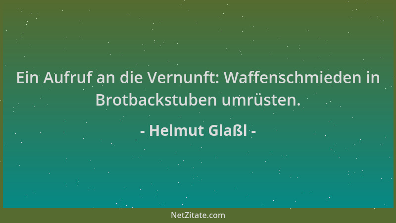 Helmut Glaßl - Ein Aufruf an die Vernunft: Waffenschmieden in Brotbackstuben umrüsten....