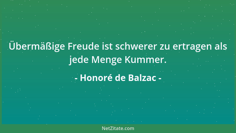 Honoré de Balzac - Übermäßige Freude ist schwerer zu ertragen als jede Menge Kummer....