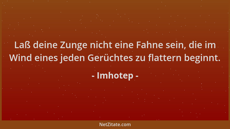 Imhotep - Laß deine Zunge nicht eine Fahne sein, die im Wind eines jeden Gerüchtes zu flattern beginnt....