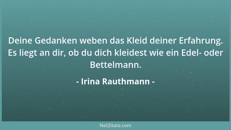 Irina Rauthmann - Deine Gedanken weben das Kleid deiner Erfahrung. Es liegt an dir, ob du dich kleidest wie ein Edel- oder...