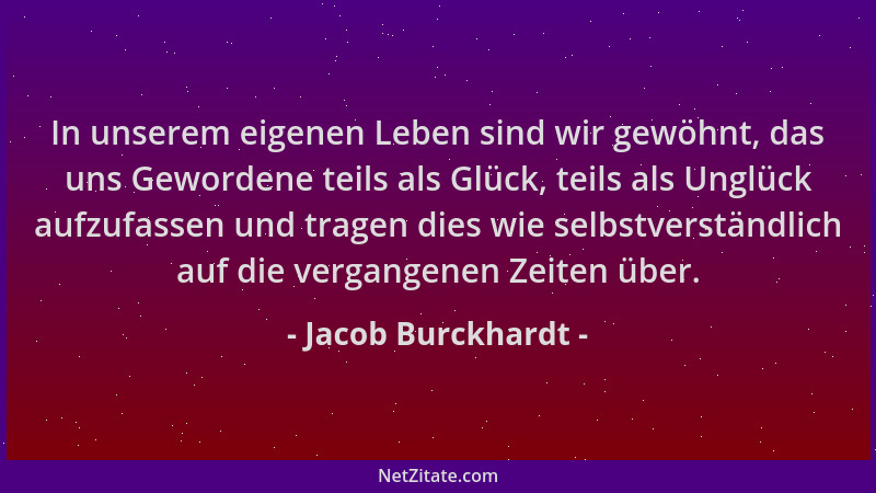 Jacob Burckhardt - In unserem eigenen Leben sind wir gewöhnt, das uns Gewordene teils als Glück, teils als Unglück aufzufas...
