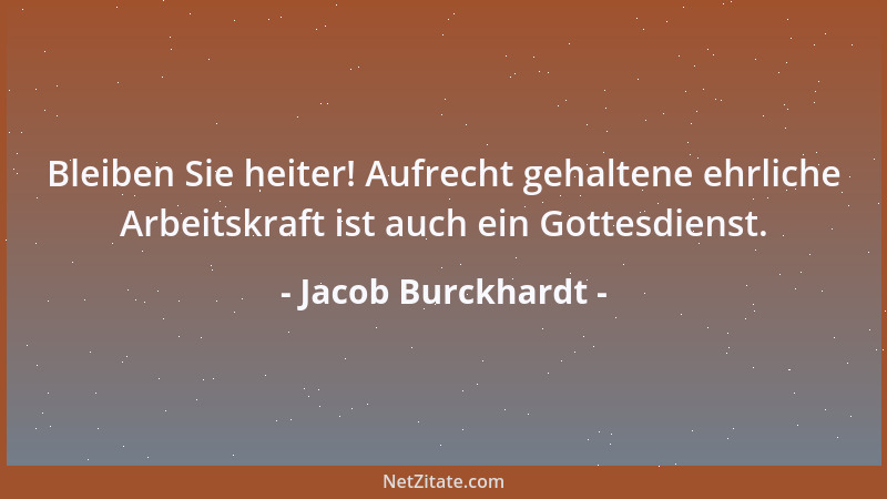 Jacob Burckhardt - Bleiben Sie heiter! Aufrecht gehaltene ehrliche Arbeitskraft ist auch ein Gottesdienst....
